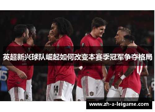 英超新兴球队崛起如何改变本赛季冠军争夺格局