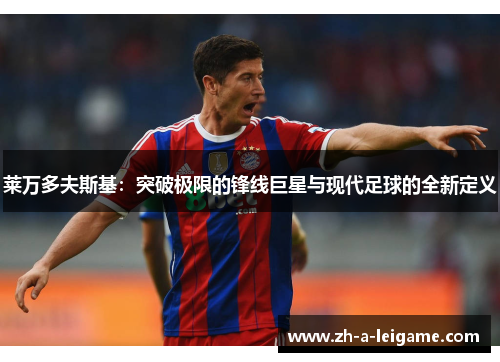 莱万多夫斯基:突破极限的锋线巨星与现代足球的全新定义 莱万多夫斯基:突破极限的锋线巨星与现代足球的全新定义