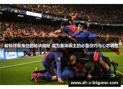 解锁球霸身份的秘诀揭秘 成为赛场霸主的必备技巧与心态调整 解锁球霸身份的秘诀揭秘 成为赛场霸主的必备技巧与心态调整