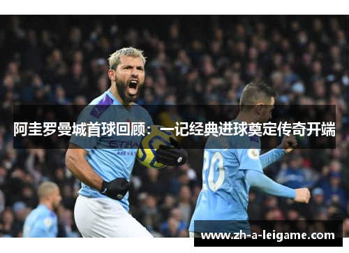 阿圭罗曼城首球回顾：一记经典进球奠定传奇开端