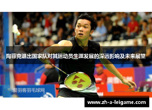 陶菲克退出国家队对其运动员生涯发展的深远影响及未来展望 陶菲克退出国家队对其运动员生涯发展的深远影响及未来展望