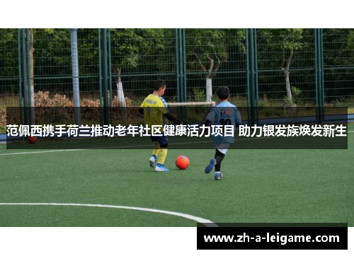 范佩西携手荷兰推动老年社区健康活力项目 助力银发族焕发新生