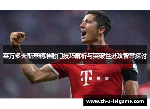 莱万多夫斯基精准射门技巧解析与突破性进攻智慧探讨