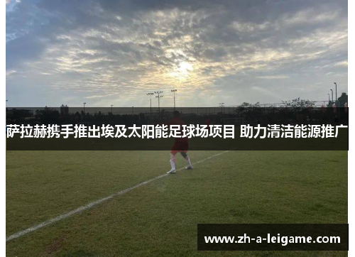 萨拉赫携手推出埃及太阳能足球场项目 助力清洁能源推广