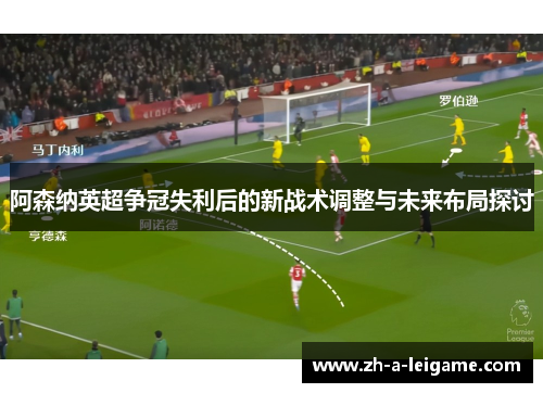 阿森纳英超争冠失利后的新战术调整与未来布局探讨