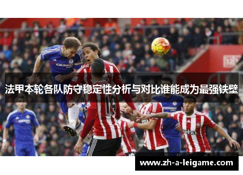 法甲本轮各队防守稳定性分析与对比谁能成为最强铁壁