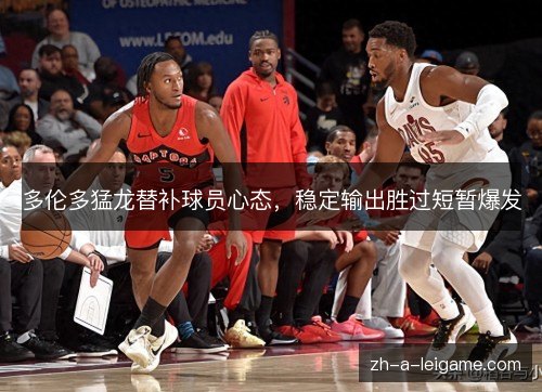 多伦多猛龙替补球员心态，稳定输出胜过短暂爆发